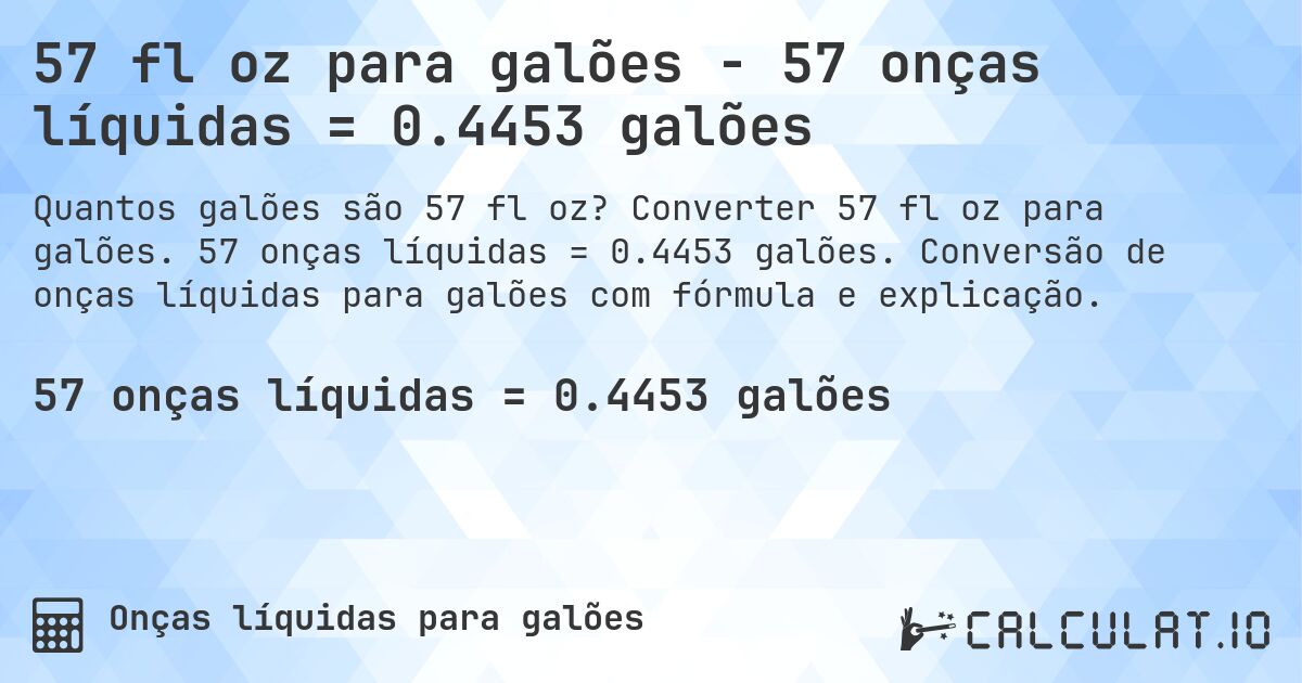 57 fl oz para galões - 57 onças líquidas = 0.4453 galões. Converter 57 fl oz para galões. 57 onças líquidas = 0.4453 galões. Conversão de onças líquidas para galões com fórmula e explicação.