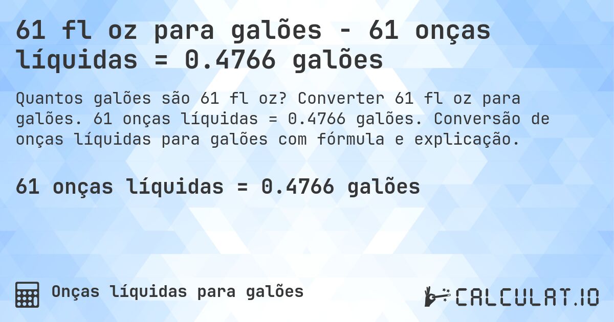 61 fl oz para galões - 61 onças líquidas = 0.4766 galões. Converter 61 fl oz para galões. 61 onças líquidas = 0.4766 galões. Conversão de onças líquidas para galões com fórmula e explicação.