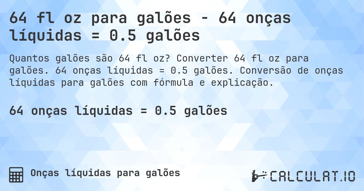 64 fl oz para galões - 64 onças líquidas = 0.5 galões. Converter 64 fl oz para galões. 64 onças líquidas = 0.5 galões. Conversão de onças líquidas para galões com fórmula e explicação.