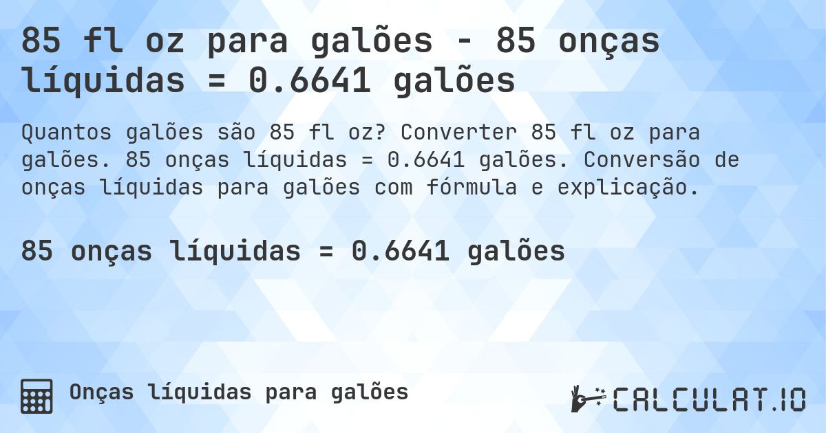 85 fl oz para galões - 85 onças líquidas = 0.6641 galões. Converter 85 fl oz para galões. 85 onças líquidas = 0.6641 galões. Conversão de onças líquidas para galões com fórmula e explicação.