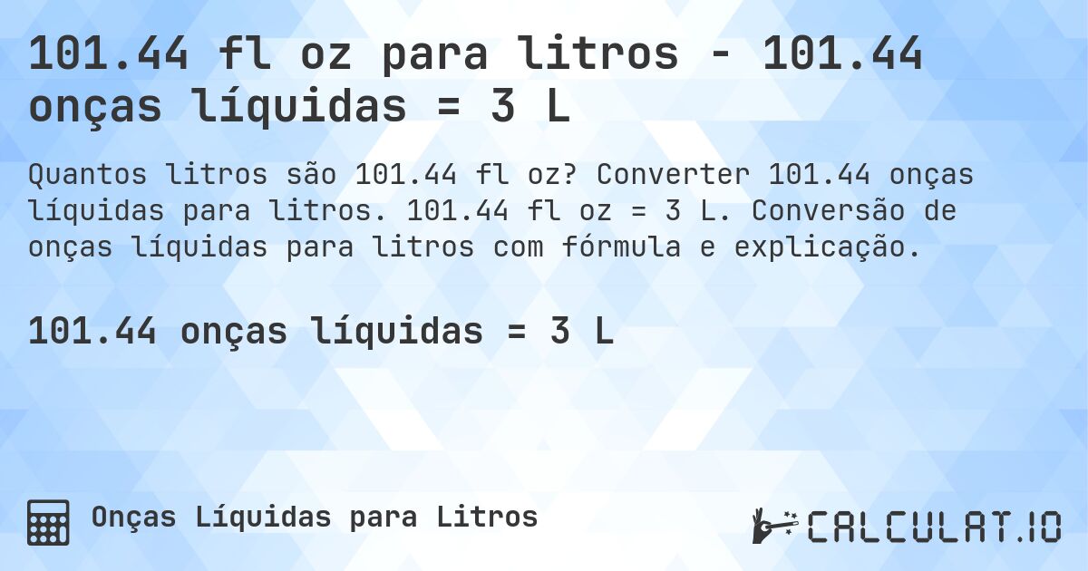 101.44 fl oz para litros - 101.44 onças líquidas = 3 L. Converter 101.44 onças líquidas para litros. 101.44 fl oz = 3 L. Conversão de onças líquidas para litros com fórmula e explicação.