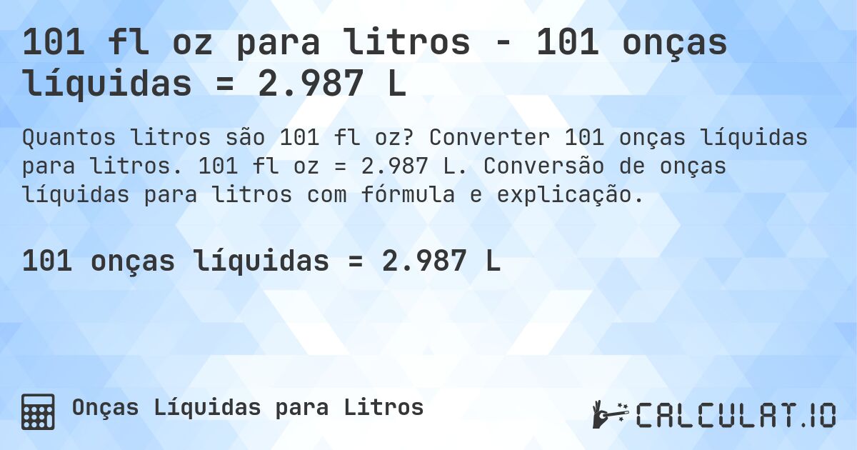 101 fl oz para litros - 101 onças líquidas = 2.987 L. Converter 101 onças líquidas para litros. 101 fl oz = 2.987 L. Conversão de onças líquidas para litros com fórmula e explicação.
