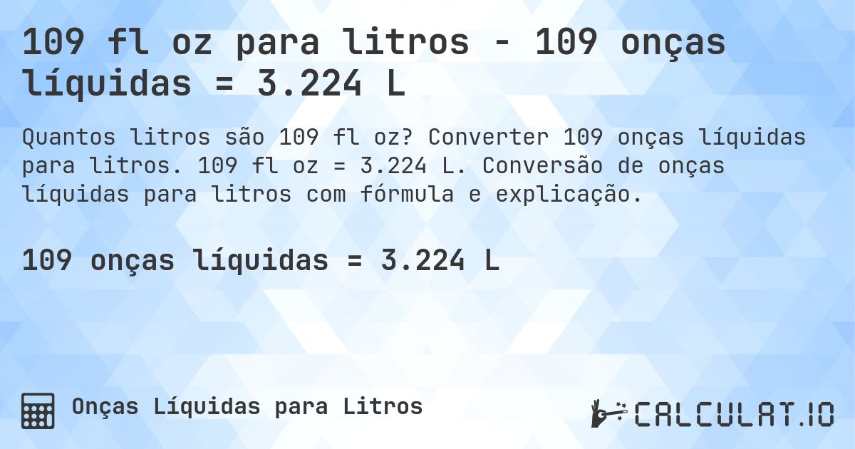 109 fl oz para litros - 109 onças líquidas = 3.224 L. Converter 109 onças líquidas para litros. 109 fl oz = 3.224 L. Conversão de onças líquidas para litros com fórmula e explicação.