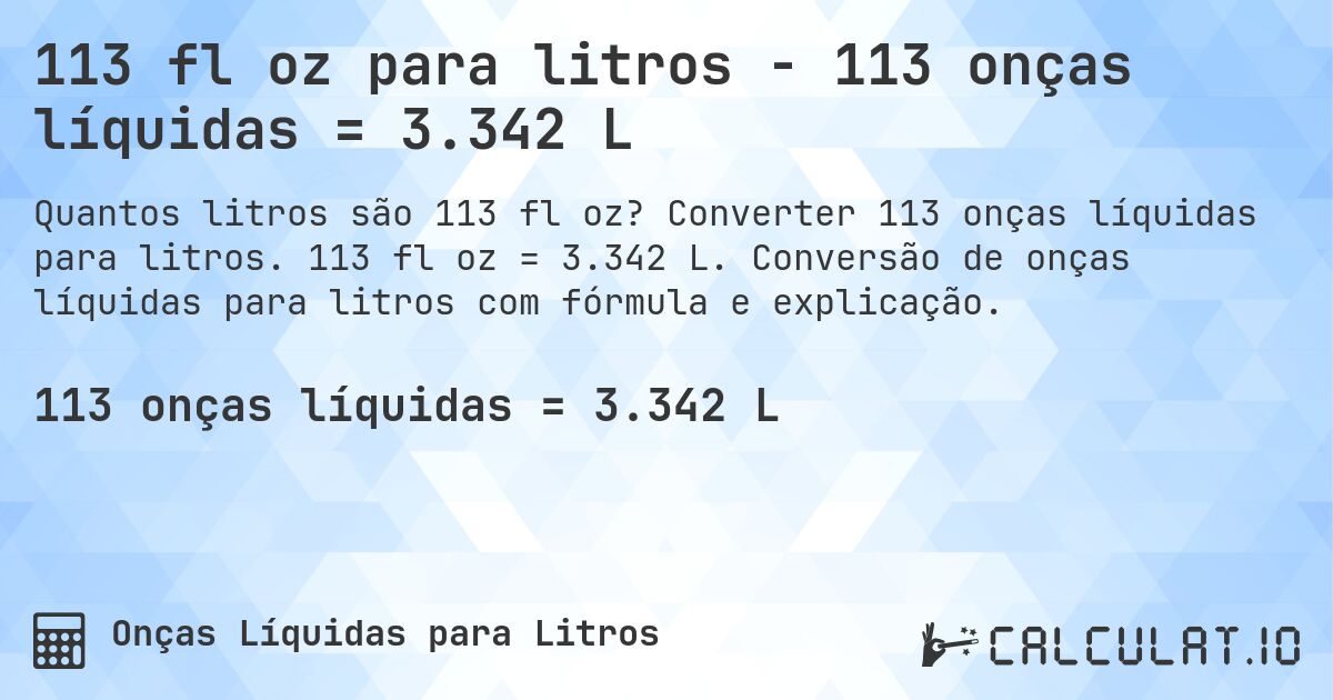 113 fl oz para litros - 113 onças líquidas = 3.342 L. Converter 113 onças líquidas para litros. 113 fl oz = 3.342 L. Conversão de onças líquidas para litros com fórmula e explicação.