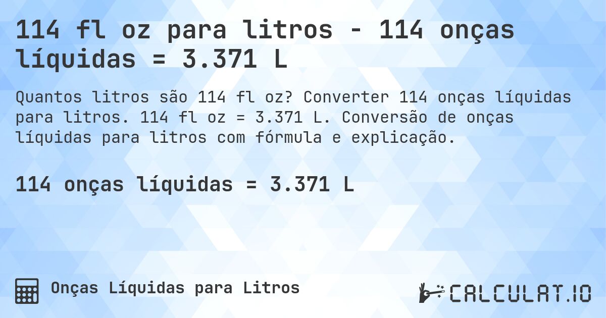 114 fl oz para litros - 114 onças líquidas = 3.371 L. Converter 114 onças líquidas para litros. 114 fl oz = 3.371 L. Conversão de onças líquidas para litros com fórmula e explicação.