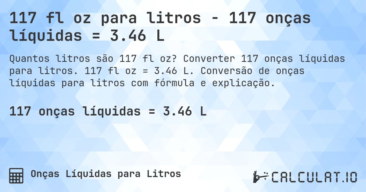 117 fl oz para litros - 117 onças líquidas = 3.46 L. Converter 117 onças líquidas para litros. 117 fl oz = 3.46 L. Conversão de onças líquidas para litros com fórmula e explicação.