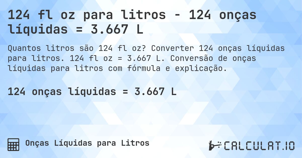 124 fl oz para litros - 124 onças líquidas = 3.667 L. Converter 124 onças líquidas para litros. 124 fl oz = 3.667 L. Conversão de onças líquidas para litros com fórmula e explicação.