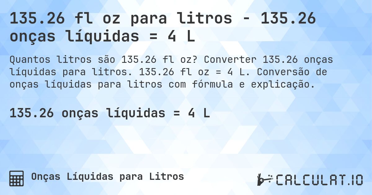 135.26 fl oz para litros - 135.26 onças líquidas = 4 L. Converter 135.26 onças líquidas para litros. 135.26 fl oz = 4 L. Conversão de onças líquidas para litros com fórmula e explicação.