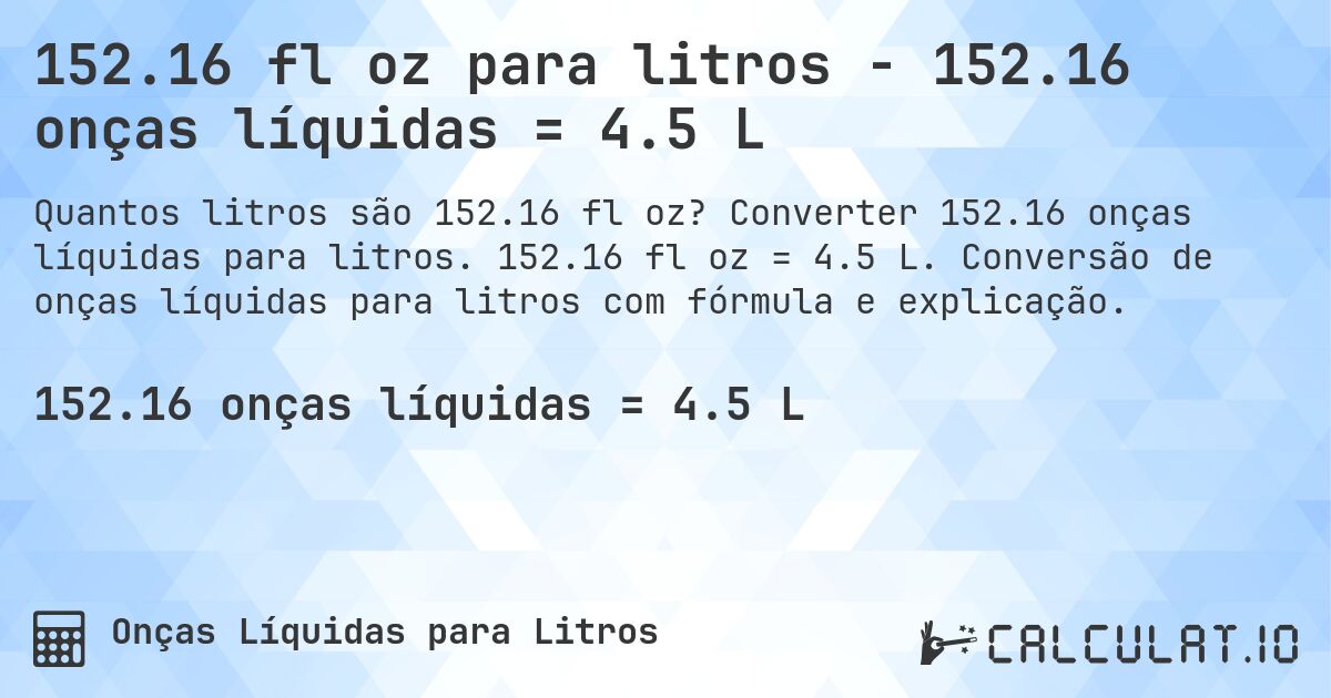 152.16 fl oz para litros - 152.16 onças líquidas = 4.5 L. Converter 152.16 onças líquidas para litros. 152.16 fl oz = 4.5 L. Conversão de onças líquidas para litros com fórmula e explicação.