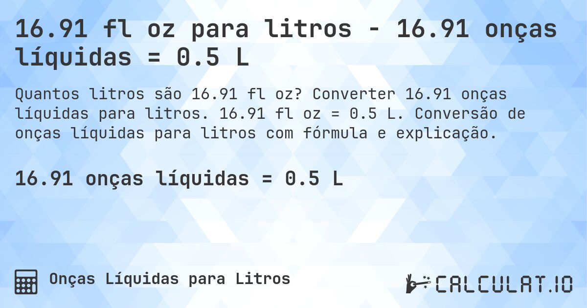 16.91 fl oz para litros - 16.91 onças líquidas = 0.5 L. Converter 16.91 onças líquidas para litros. 16.91 fl oz = 0.5 L. Conversão de onças líquidas para litros com fórmula e explicação.