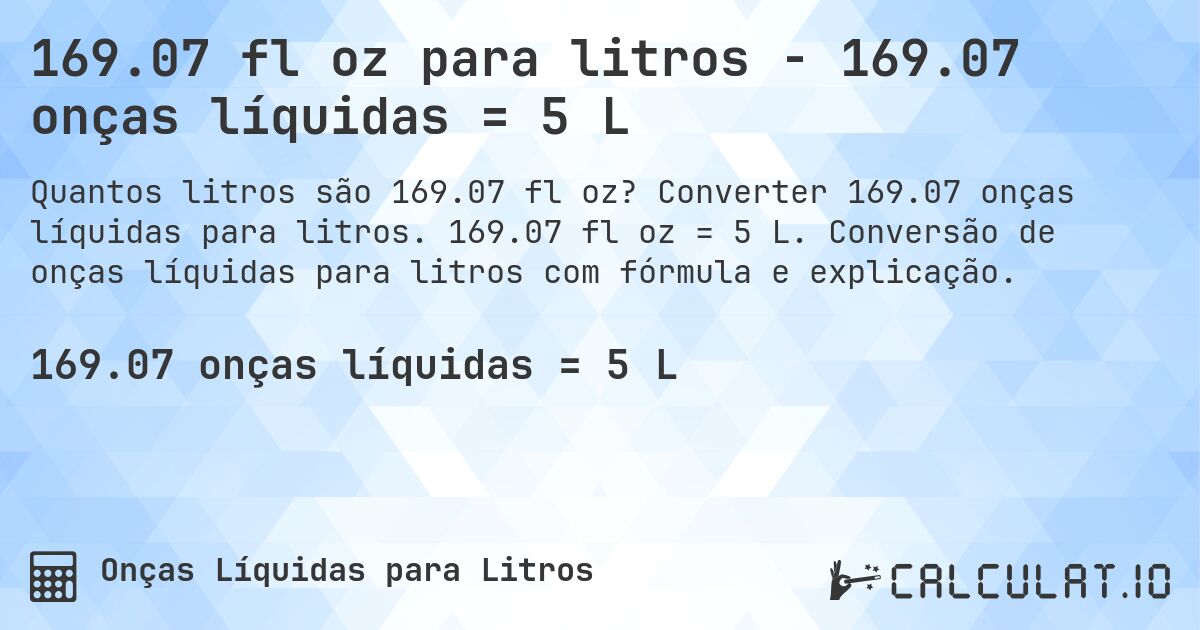 169.07 fl oz para litros - 169.07 onças líquidas = 5 L. Converter 169.07 onças líquidas para litros. 169.07 fl oz = 5 L. Conversão de onças líquidas para litros com fórmula e explicação.