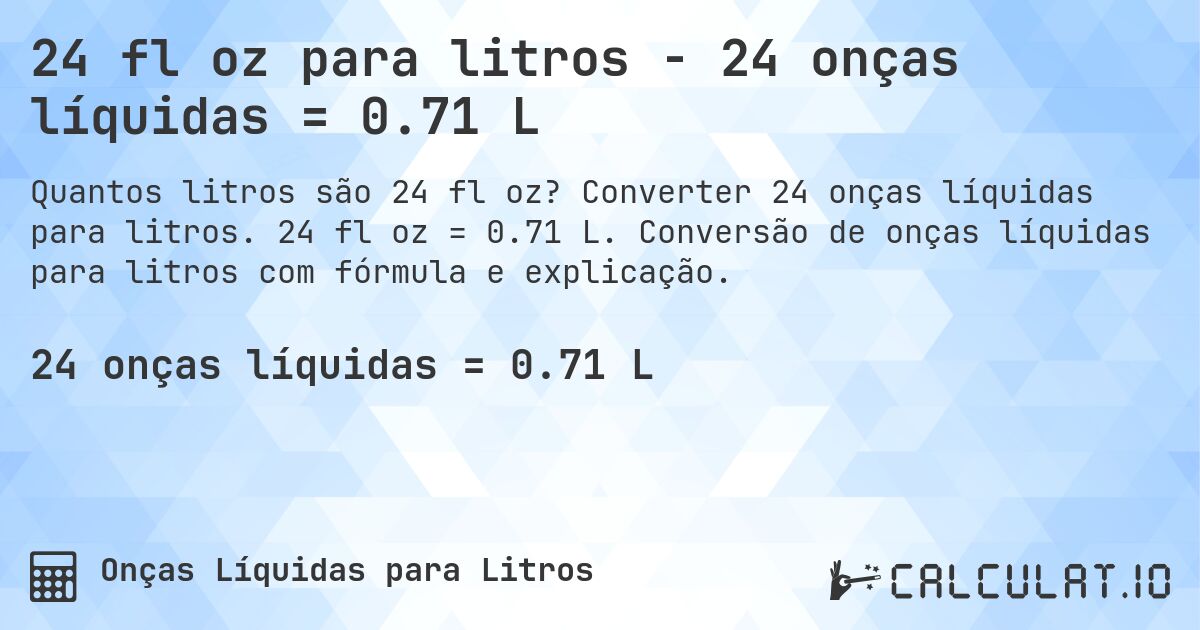 24 fl oz para litros - 24 onças líquidas = 0.71 L. Converter 24 onças líquidas para litros. 24 fl oz = 0.71 L. Conversão de onças líquidas para litros com fórmula e explicação.