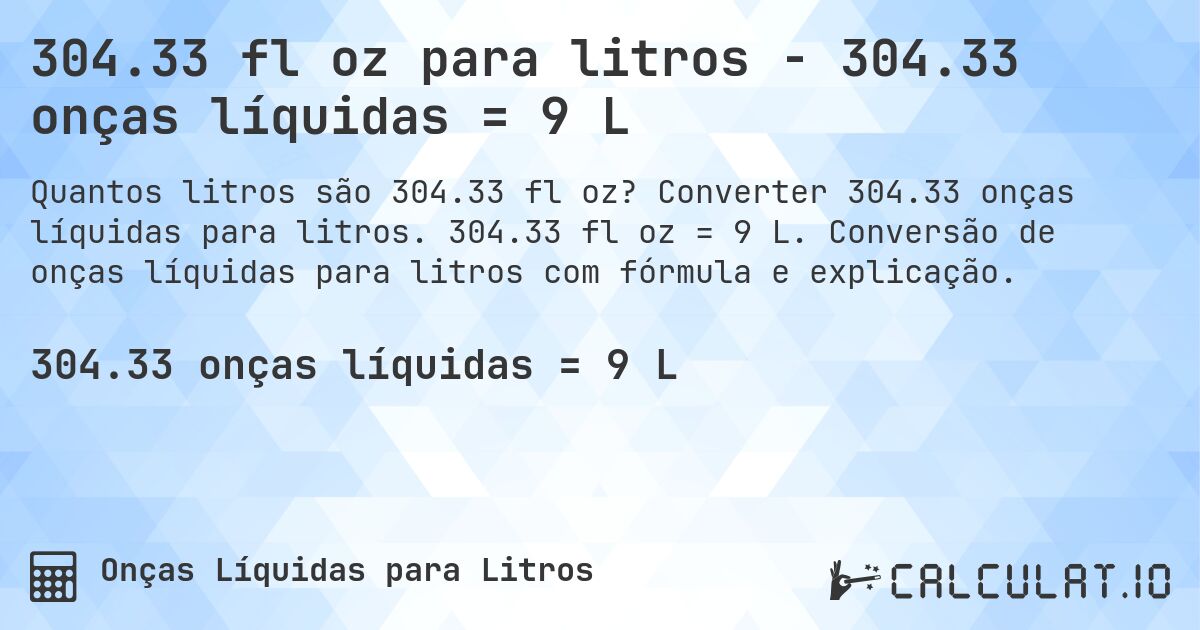 304.33 fl oz para litros - 304.33 onças líquidas = 9 L. Converter 304.33 onças líquidas para litros. 304.33 fl oz = 9 L. Conversão de onças líquidas para litros com fórmula e explicação.