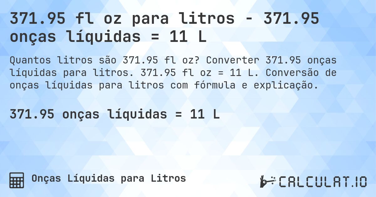 371.95 fl oz para litros - 371.95 onças líquidas = 11 L. Converter 371.95 onças líquidas para litros. 371.95 fl oz = 11 L. Conversão de onças líquidas para litros com fórmula e explicação.