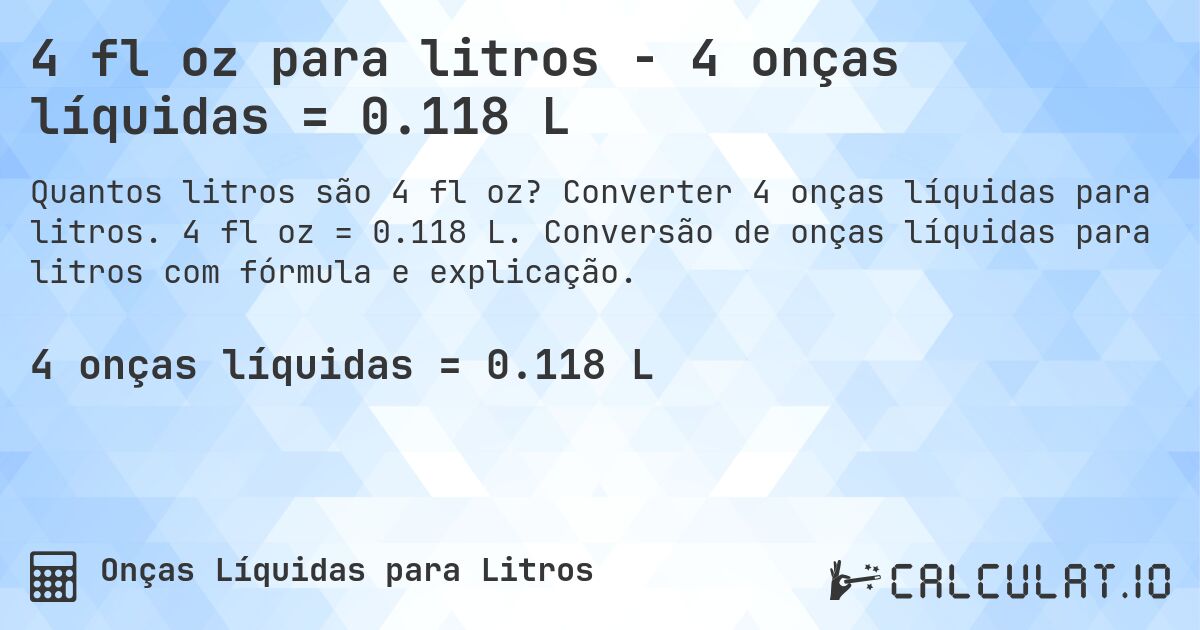 4 fl oz para litros - 4 onças líquidas = 0.118 L. Converter 4 onças líquidas para litros. 4 fl oz = 0.118 L. Conversão de onças líquidas para litros com fórmula e explicação.
