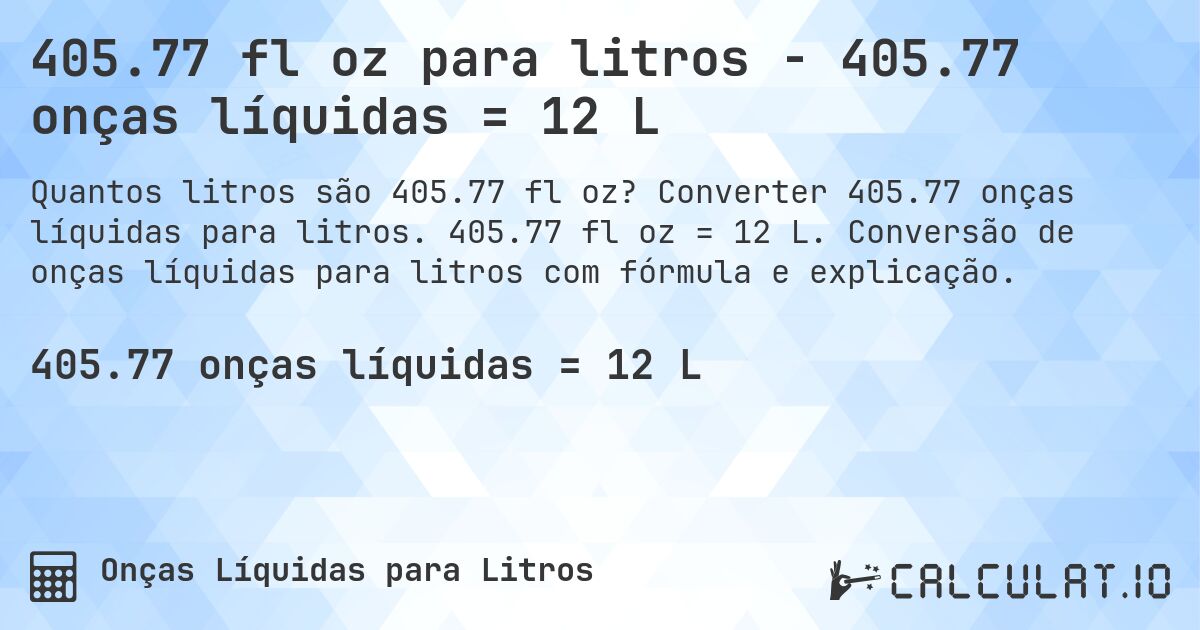 405.77 fl oz para litros - 405.77 onças líquidas = 12 L. Converter 405.77 onças líquidas para litros. 405.77 fl oz = 12 L. Conversão de onças líquidas para litros com fórmula e explicação.