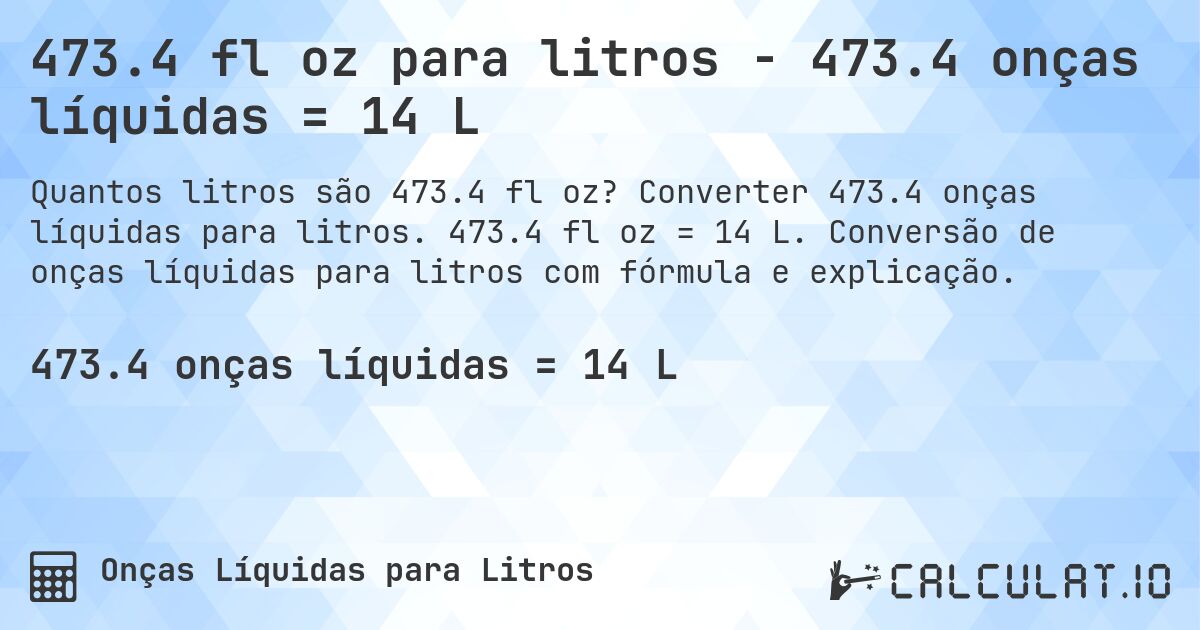 473.4 fl oz para litros - 473.4 onças líquidas = 14 L. Converter 473.4 onças líquidas para litros. 473.4 fl oz = 14 L. Conversão de onças líquidas para litros com fórmula e explicação.