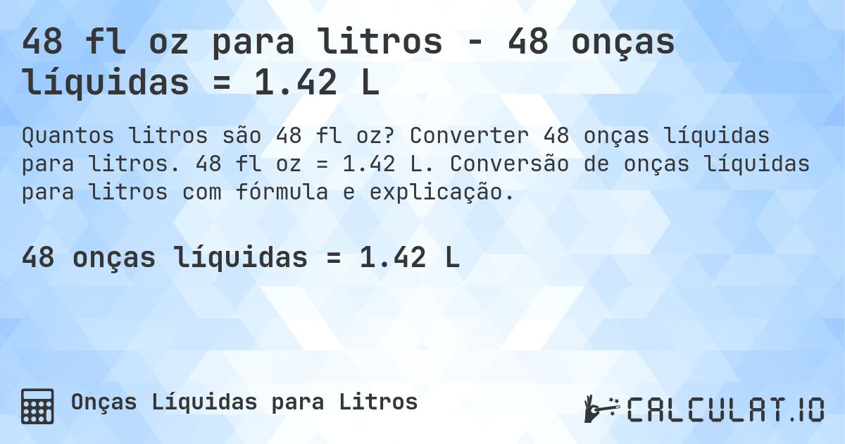 48 fl oz para litros - 48 onças líquidas = 1.42 L. Converter 48 onças líquidas para litros. 48 fl oz = 1.42 L. Conversão de onças líquidas para litros com fórmula e explicação.