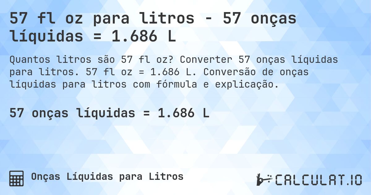 57 fl oz para litros - 57 onças líquidas = 1.686 L. Converter 57 onças líquidas para litros. 57 fl oz = 1.686 L. Conversão de onças líquidas para litros com fórmula e explicação.