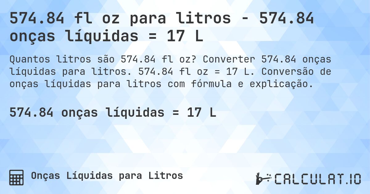 574.84 fl oz para litros - 574.84 onças líquidas = 17 L. Converter 574.84 onças líquidas para litros. 574.84 fl oz = 17 L. Conversão de onças líquidas para litros com fórmula e explicação.