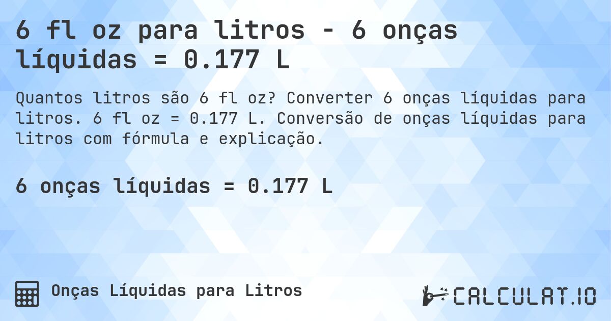 6 fl oz para litros - 6 onças líquidas = 0.177 L. Converter 6 onças líquidas para litros. 6 fl oz = 0.177 L. Conversão de onças líquidas para litros com fórmula e explicação.