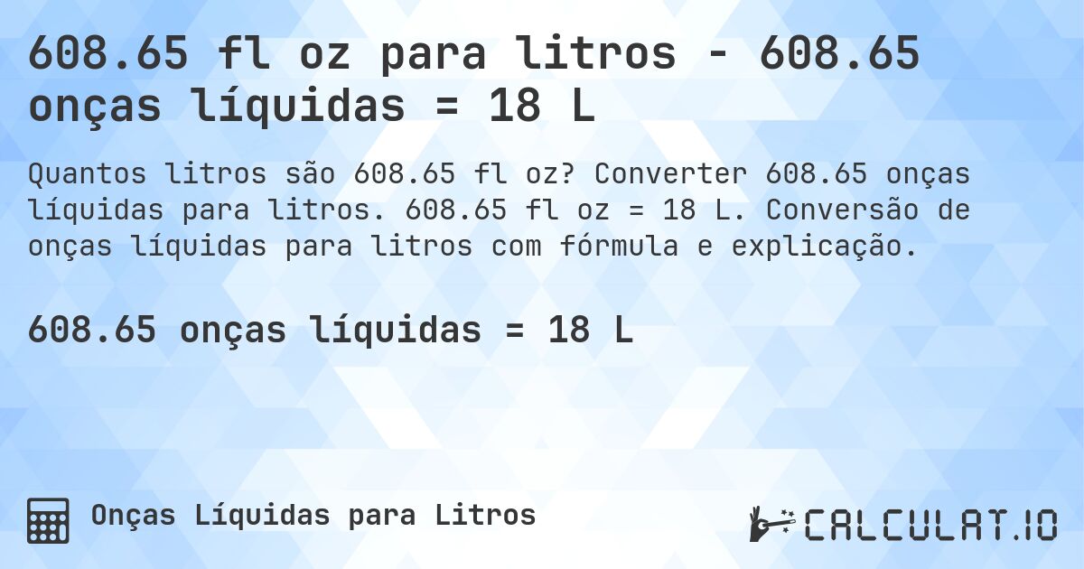 608.65 fl oz para litros - 608.65 onças líquidas = 18 L. Converter 608.65 onças líquidas para litros. 608.65 fl oz = 18 L. Conversão de onças líquidas para litros com fórmula e explicação.