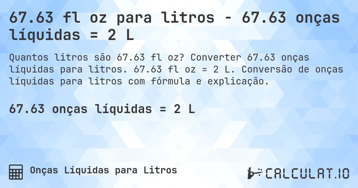 67.63 fl oz para litros - 67.63 onças líquidas = 2 L. Converter 67.63 onças líquidas para litros. 67.63 fl oz = 2 L. Conversão de onças líquidas para litros com fórmula e explicação.
