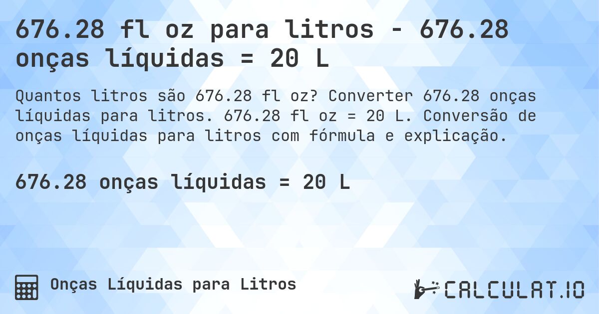676.28 fl oz para litros - 676.28 onças líquidas = 20 L. Converter 676.28 onças líquidas para litros. 676.28 fl oz = 20 L. Conversão de onças líquidas para litros com fórmula e explicação.