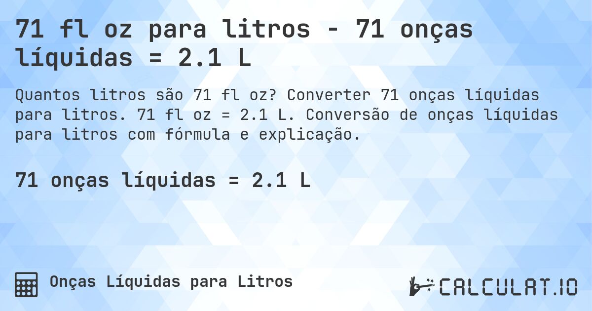 71 fl oz para litros - 71 onças líquidas = 2.1 L. Converter 71 onças líquidas para litros. 71 fl oz = 2.1 L. Conversão de onças líquidas para litros com fórmula e explicação.
