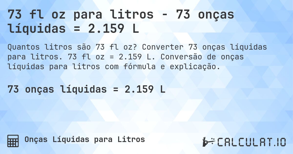73 fl oz para litros - 73 onças líquidas = 2.159 L. Converter 73 onças líquidas para litros. 73 fl oz = 2.159 L. Conversão de onças líquidas para litros com fórmula e explicação.