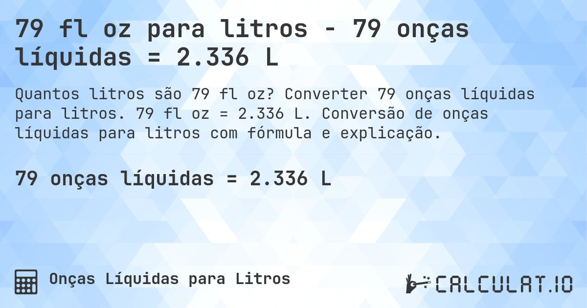 79 fl oz para litros - 79 onças líquidas = 2.336 L. Converter 79 onças líquidas para litros. 79 fl oz = 2.336 L. Conversão de onças líquidas para litros com fórmula e explicação.