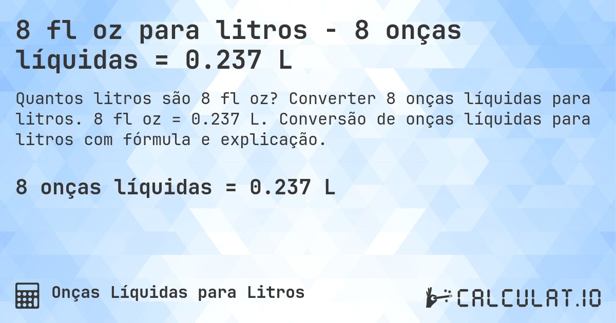 8 fl oz para litros - 8 onças líquidas = 0.237 L. Converter 8 onças líquidas para litros. 8 fl oz = 0.237 L. Conversão de onças líquidas para litros com fórmula e explicação.