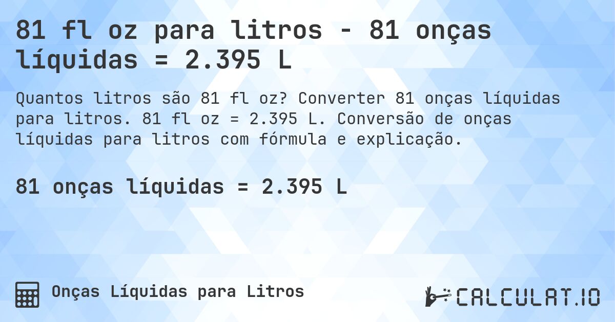 81 fl oz para litros - 81 onças líquidas = 2.395 L. Converter 81 onças líquidas para litros. 81 fl oz = 2.395 L. Conversão de onças líquidas para litros com fórmula e explicação.