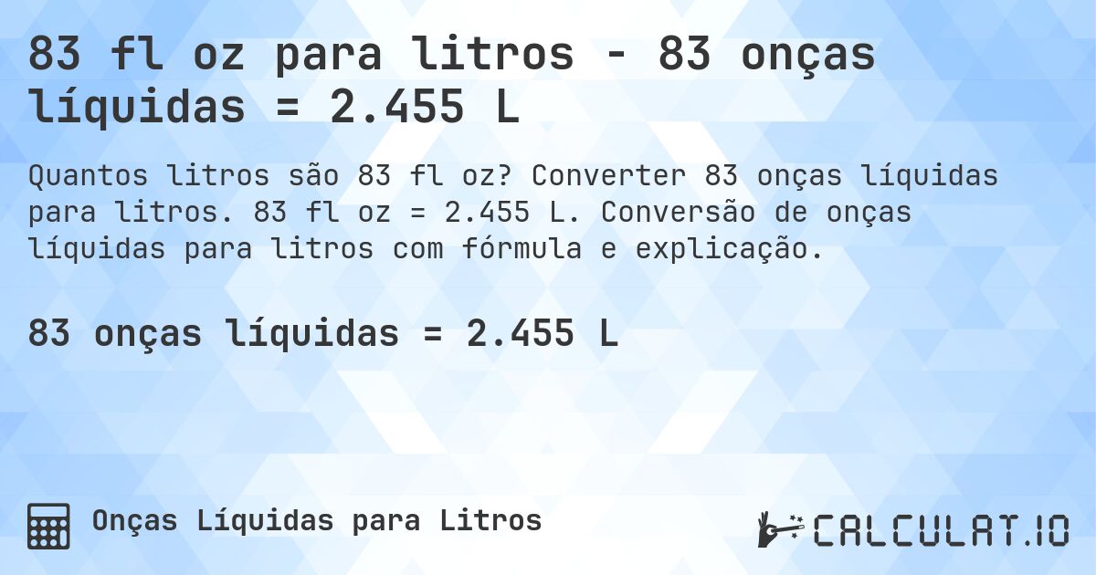 83 fl oz para litros - 83 onças líquidas = 2.455 L. Converter 83 onças líquidas para litros. 83 fl oz = 2.455 L. Conversão de onças líquidas para litros com fórmula e explicação.