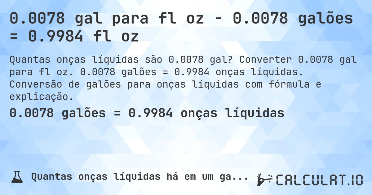 0.0078 gal para fl oz - 0.0078 galões = 0.9984 fl oz. Converter 0.0078 gal para fl oz. 0.0078 galões = 0.9984 onças líquidas. Conversão de galões para onças líquidas com fórmula e explicação.