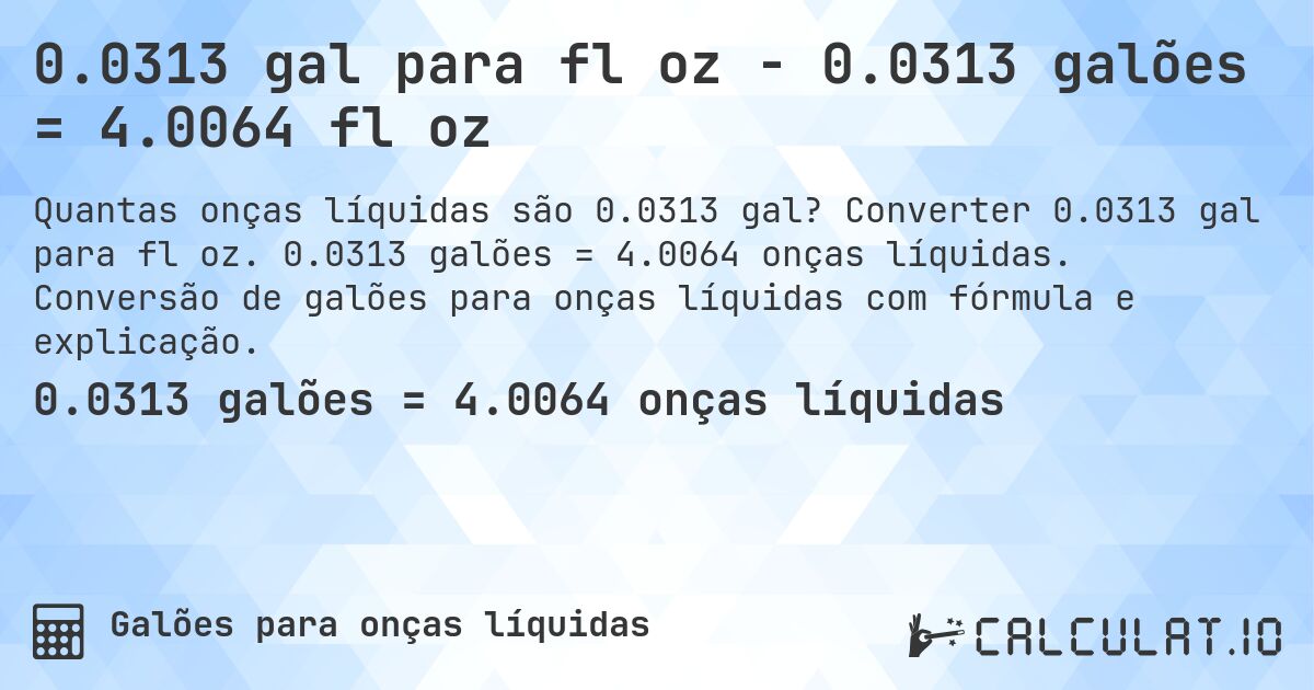 0.0313 gal para fl oz - 0.0313 galões = 4.0064 fl oz. Converter 0.0313 gal para fl oz. 0.0313 galões = 4.0064 onças líquidas. Conversão de galões para onças líquidas com fórmula e explicação.