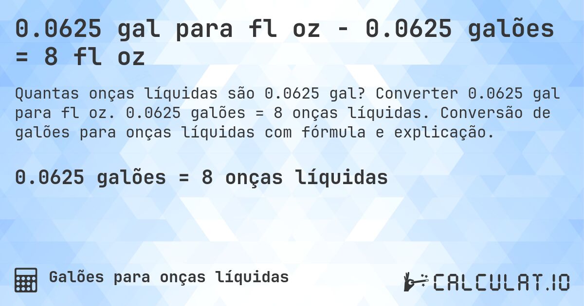 0.0625 gal para fl oz - 0.0625 galões = 8 fl oz. Converter 0.0625 gal para fl oz. 0.0625 galões = 8 onças líquidas. Conversão de galões para onças líquidas com fórmula e explicação.