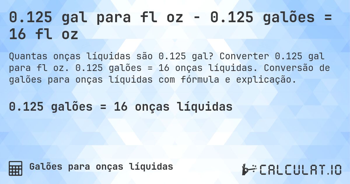 0.125 gal para fl oz - 0.125 galões = 16 fl oz. Converter 0.125 gal para fl oz. 0.125 galões = 16 onças líquidas. Conversão de galões para onças líquidas com fórmula e explicação.