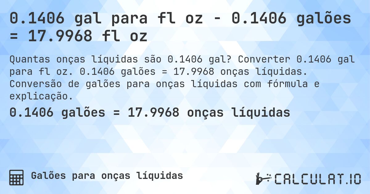 0.1406 gal para fl oz - 0.1406 galões = 17.9968 fl oz. Converter 0.1406 gal para fl oz. 0.1406 galões = 17.9968 onças líquidas. Conversão de galões para onças líquidas com fórmula e explicação.