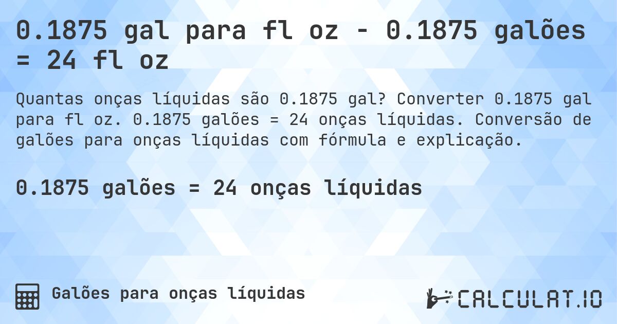 0.1875 gal para fl oz - 0.1875 galões = 24 fl oz. Converter 0.1875 gal para fl oz. 0.1875 galões = 24 onças líquidas. Conversão de galões para onças líquidas com fórmula e explicação.