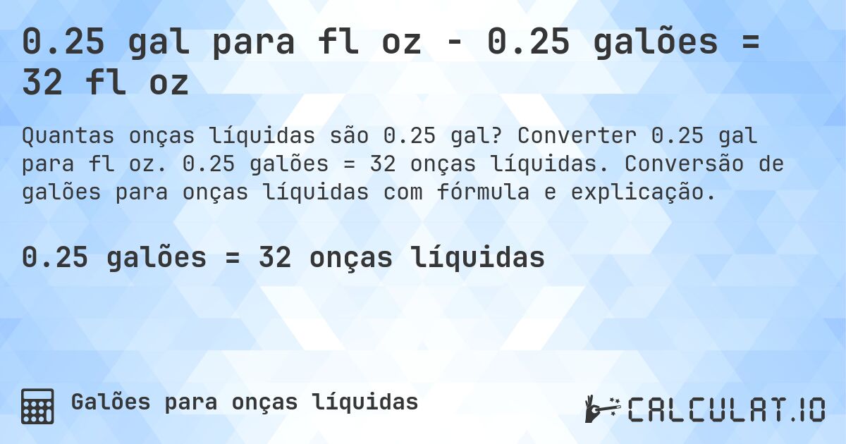 0.25 gal para fl oz - 0.25 galões = 32 fl oz. Converter 0.25 gal para fl oz. 0.25 galões = 32 onças líquidas. Conversão de galões para onças líquidas com fórmula e explicação.