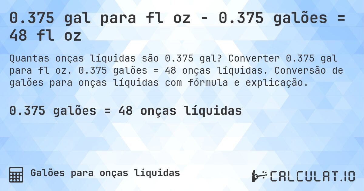 0.375 gal para fl oz - 0.375 galões = 48 fl oz. Converter 0.375 gal para fl oz. 0.375 galões = 48 onças líquidas. Conversão de galões para onças líquidas com fórmula e explicação.