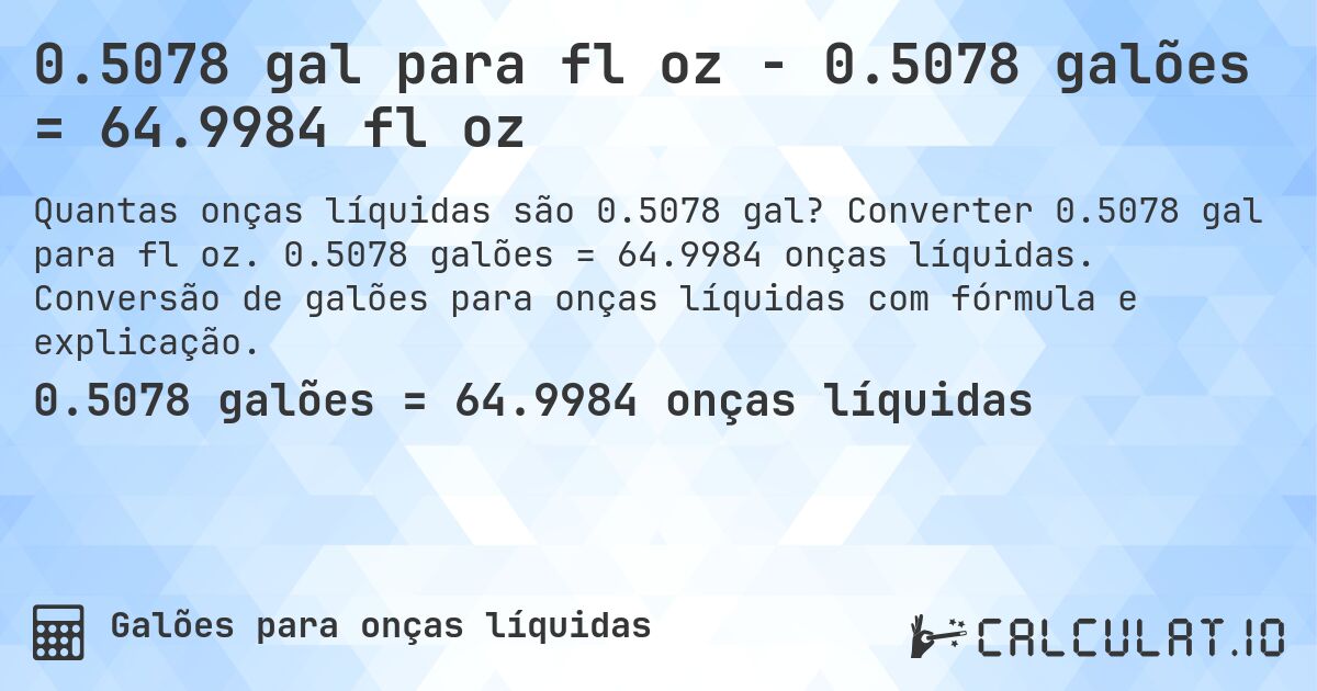 0.5078 gal para fl oz - 0.5078 galões = 64.9984 fl oz. Converter 0.5078 gal para fl oz. 0.5078 galões = 64.9984 onças líquidas. Conversão de galões para onças líquidas com fórmula e explicação.