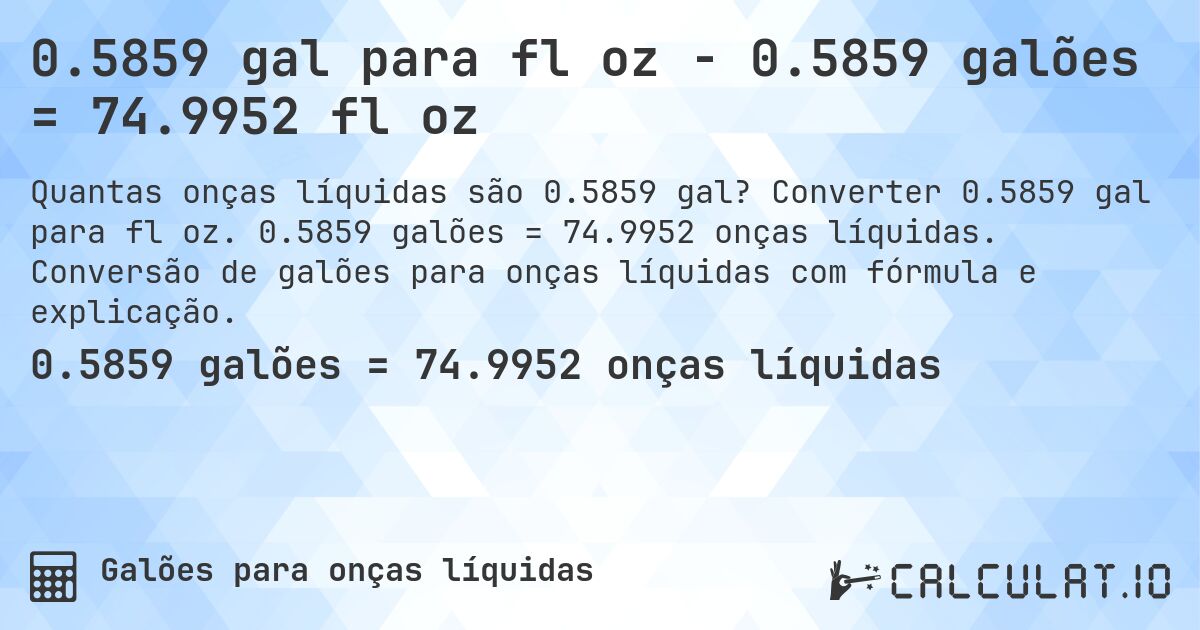 0.5859 gal para fl oz - 0.5859 galões = 74.9952 fl oz. Converter 0.5859 gal para fl oz. 0.5859 galões = 74.9952 onças líquidas. Conversão de galões para onças líquidas com fórmula e explicação.