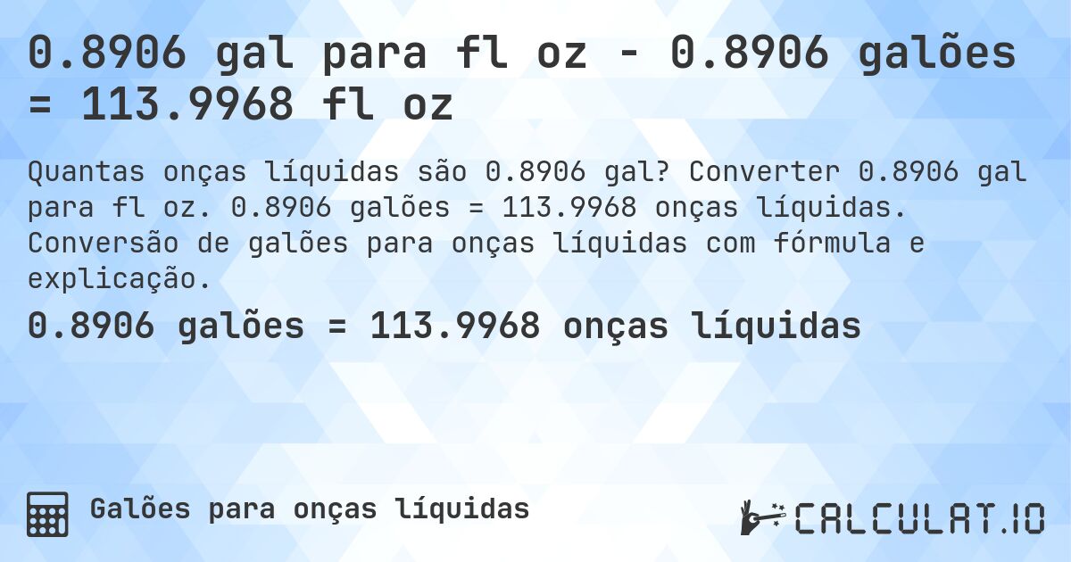 0.8906 gal para fl oz - 0.8906 galões = 113.9968 fl oz. Converter 0.8906 gal para fl oz. 0.8906 galões = 113.9968 onças líquidas. Conversão de galões para onças líquidas com fórmula e explicação.