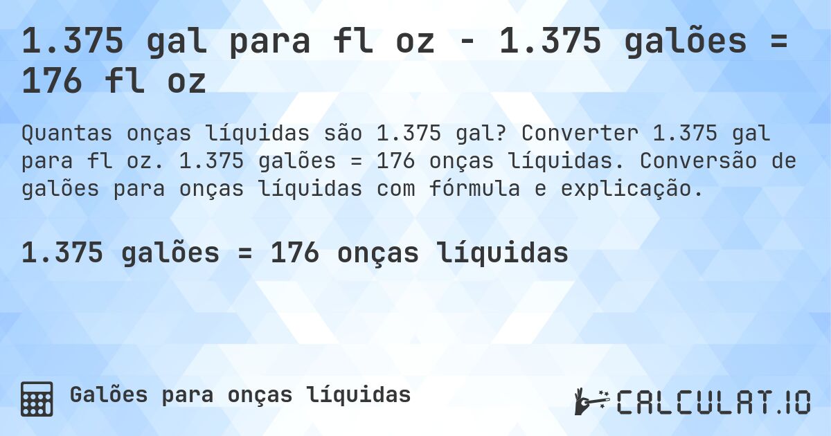 1.375 gal para fl oz - 1.375 galões = 176 fl oz. Converter 1.375 gal para fl oz. 1.375 galões = 176 onças líquidas. Conversão de galões para onças líquidas com fórmula e explicação.