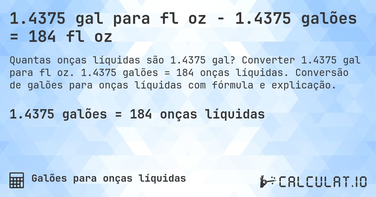 1.4375 gal para fl oz - 1.4375 galões = 184 fl oz. Converter 1.4375 gal para fl oz. 1.4375 galões = 184 onças líquidas. Conversão de galões para onças líquidas com fórmula e explicação.