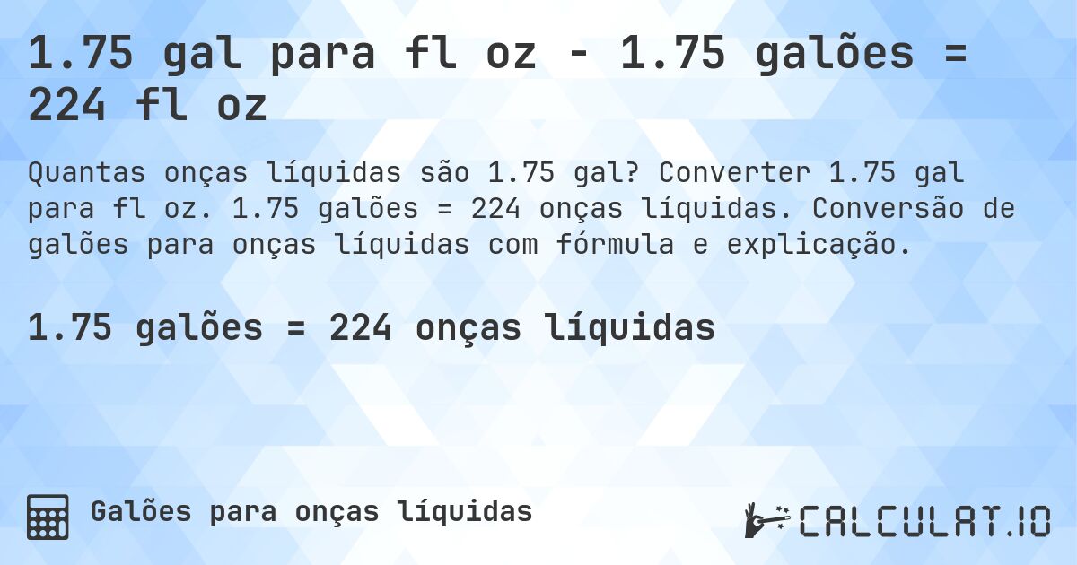 1.75 gal para fl oz - 1.75 galões = 224 fl oz. Converter 1.75 gal para fl oz. 1.75 galões = 224 onças líquidas. Conversão de galões para onças líquidas com fórmula e explicação.