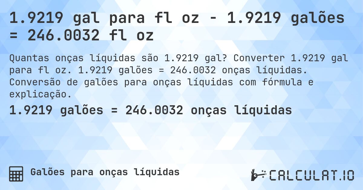1.9219 gal para fl oz - 1.9219 galões = 246.0032 fl oz. Converter 1.9219 gal para fl oz. 1.9219 galões = 246.0032 onças líquidas. Conversão de galões para onças líquidas com fórmula e explicação.