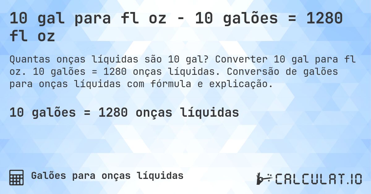 10 gal para fl oz - 10 galões = 1280 fl oz. Converter 10 gal para fl oz. 10 galões = 1280 onças líquidas. Conversão de galões para onças líquidas com fórmula e explicação.